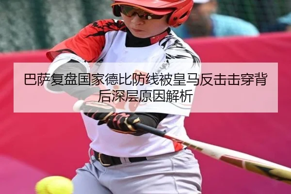 巴萨复盘国家德比防线被皇马反击击穿背后深层原因解析