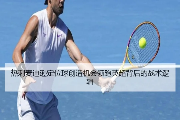 热刺麦迪逊定位球创造机会领跑英超背后的战术逻辑