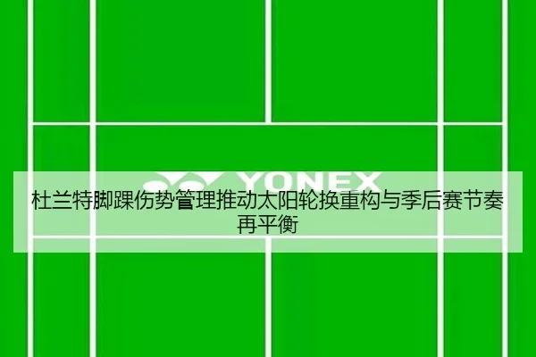 杜兰特脚踝伤势管理推动太阳轮换重构与季后赛节奏再平衡