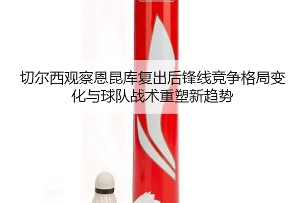 切尔西观察恩昆库复出后锋线竞争格局变化与球队战术重塑新趋势