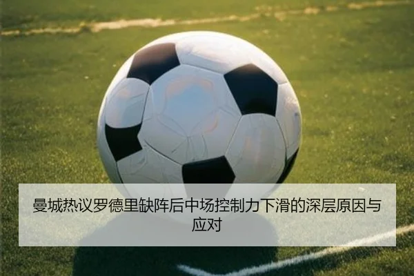 曼城热议罗德里缺阵后中场控制力下滑的深层原因与应对