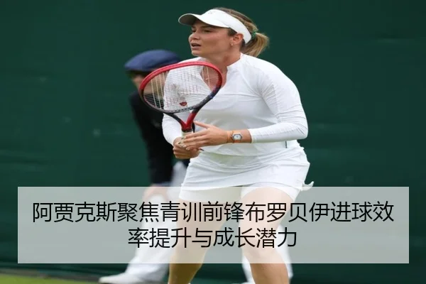 阿贾克斯聚焦青训前锋布罗贝伊进球效率提升与成长潜力