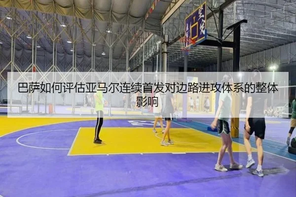 巴萨如何评估亚马尔连续首发对边路进攻体系的整体影响