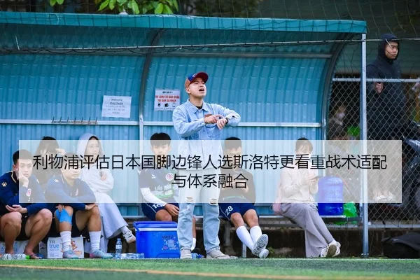 利物浦评估日本国脚边锋人选斯洛特更看重战术适配与体系融合