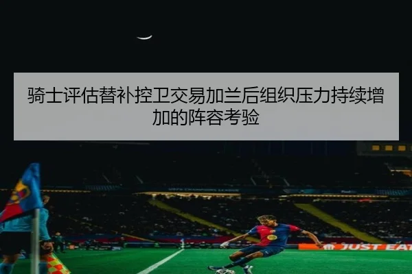 骑士评估替补控卫交易加兰后组织压力持续增加的阵容考验